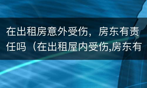 在出租房意外受伤，房东有责任吗（在出租屋内受伤,房东有责任吗）