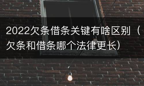 2022欠条借条关键有啥区别（欠条和借条哪个法律更长）