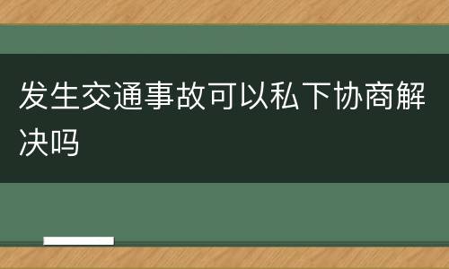 发生交通事故可以私下协商解决吗