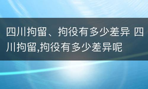 四川拘留、拘役有多少差异 四川拘留,拘役有多少差异呢