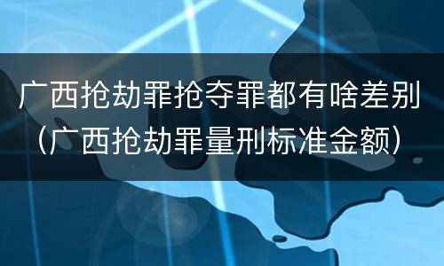 广西抢劫罪抢夺罪都有啥差别（广西抢劫罪量刑标准金额）