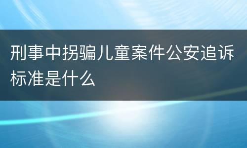 刑事中拐骗儿童案件公安追诉标准是什么