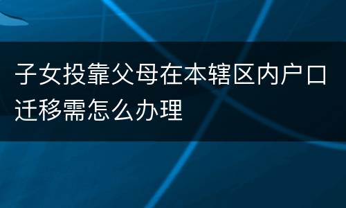 子女投靠父母在本辖区内户口迁移需怎么办理