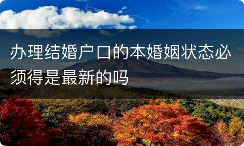 办理结婚户口的本婚姻状态必须得是最新的吗