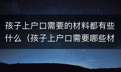 孩子上户口需要的材料都有些什么（孩子上户口需要哪些材料?）
