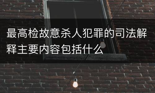 最高检故意杀人犯罪的司法解释主要内容包括什么