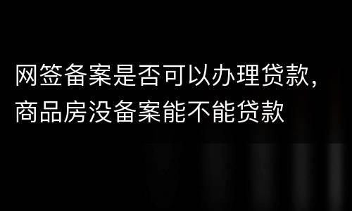 网签备案是否可以办理贷款，商品房没备案能不能贷款