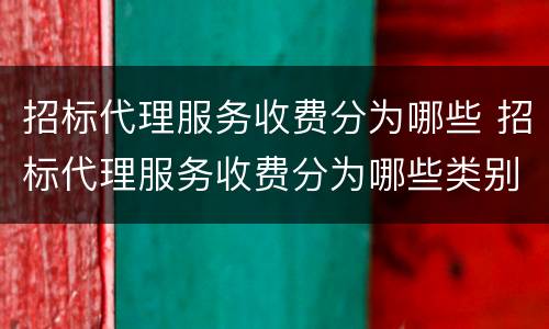 招标代理服务收费分为哪些 招标代理服务收费分为哪些类别