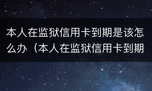 本人在监狱信用卡到期是该怎么办（本人在监狱信用卡到期是该怎么办的）