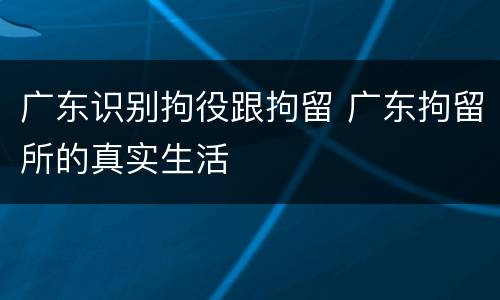 广东识别拘役跟拘留 广东拘留所的真实生活