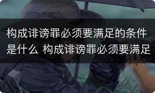 构成诽谤罪必须要满足的条件是什么 构成诽谤罪必须要满足的条件是什么