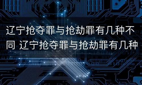 辽宁抢夺罪与抢劫罪有几种不同 辽宁抢夺罪与抢劫罪有几种不同处