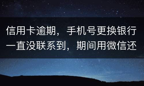 信用卡逾期，手机号更换银行一直没联系到，期间用微信还款还不上，在本地银行还款也不
