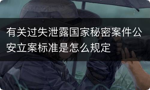 有关过失泄露国家秘密案件公安立案标准是怎么规定