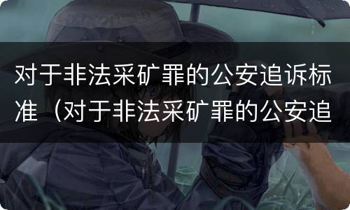 对于非法采矿罪的公安追诉标准（对于非法采矿罪的公安追诉标准是什么）
