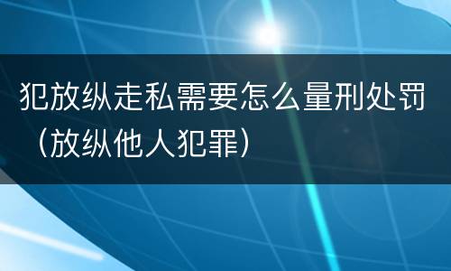 犯放纵走私需要怎么量刑处罚（放纵他人犯罪）