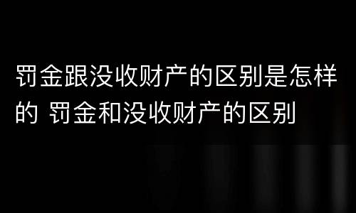 罚金跟没收财产的区别是怎样的 罚金和没收财产的区别
