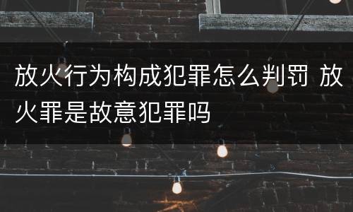 放火行为构成犯罪怎么判罚 放火罪是故意犯罪吗