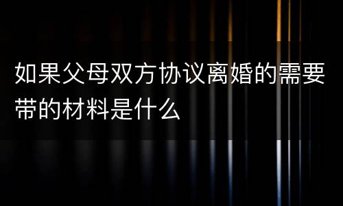 如果父母双方协议离婚的需要带的材料是什么