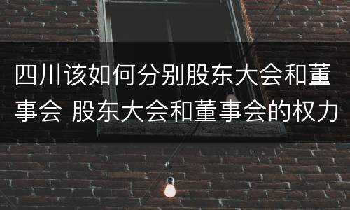 四川该如何分别股东大会和董事会 股东大会和董事会的权力边界