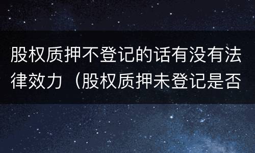 股权质押不登记的话有没有法律效力（股权质押未登记是否生效）
