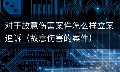 对于故意伤害案件怎么样立案追诉（故意伤害的案件）