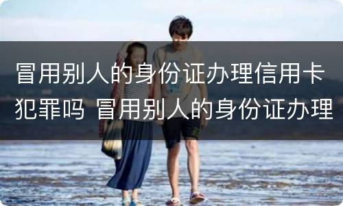 冒用别人的身份证办理信用卡犯罪吗 冒用别人的身份证办理信用卡犯罪吗