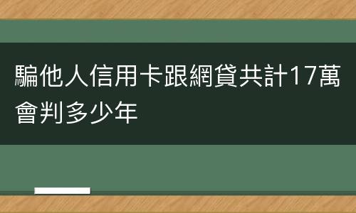 騙他人信用卡跟網貸共計17萬會判多少年