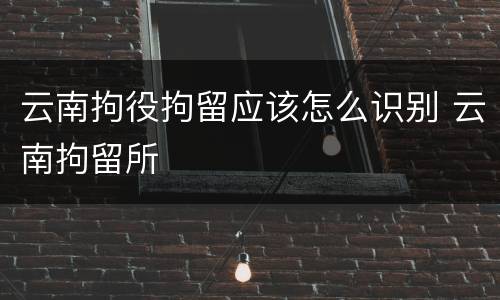 云南拘役拘留应该怎么识别 云南拘留所