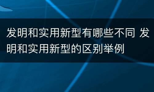 发明和实用新型有哪些不同 发明和实用新型的区别举例