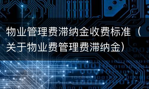 物业管理费滞纳金收费标准（关于物业费管理费滞纳金）