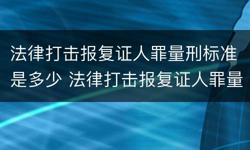 法律打击报复证人罪量刑标准是多少 法律打击报复证人罪量刑标准是多少钱