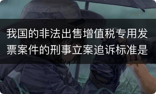 我国的非法出售增值税专用发票案件的刑事立案追诉标准是怎样规定
