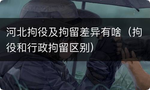 河北拘役及拘留差异有啥（拘役和行政拘留区别）