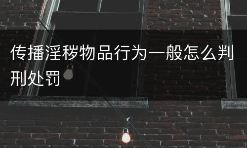 传播淫秽物品行为一般怎么判刑处罚