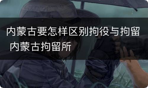 内蒙古要怎样区别拘役与拘留 内蒙古拘留所