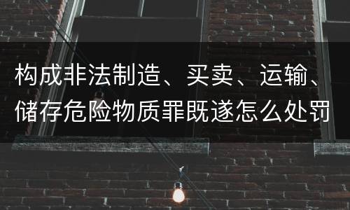 构成非法制造、买卖、运输、储存危险物质罪既遂怎么处罚