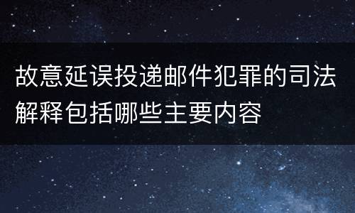 故意延误投递邮件犯罪的司法解释包括哪些主要内容