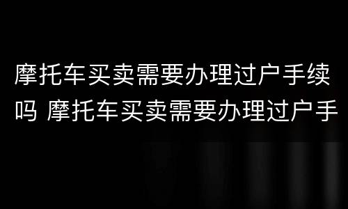 摩托车买卖需要办理过户手续吗 摩托车买卖需要办理过户手续吗现在