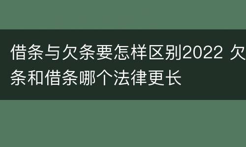 借条与欠条要怎样区别2022 欠条和借条哪个法律更长