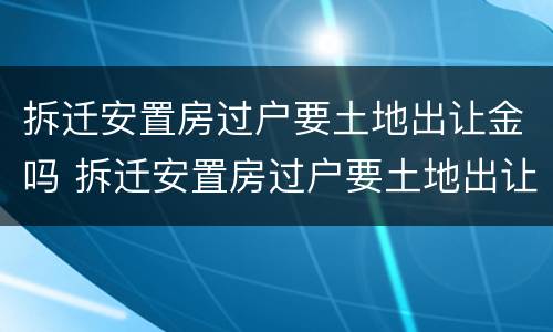 拆迁安置房过户要土地出让金吗 拆迁安置房过户要土地出让金吗怎么算