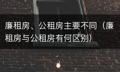 廉租房、公租房主要不同（廉租房与公租房有何区别）