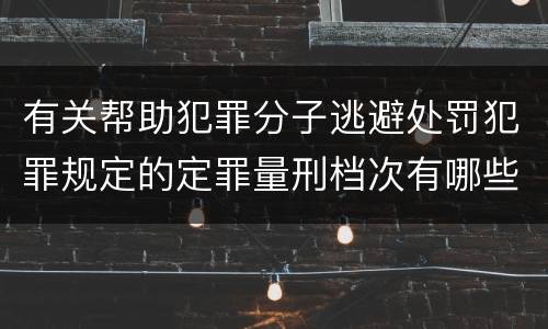 有关帮助犯罪分子逃避处罚犯罪规定的定罪量刑档次有哪些