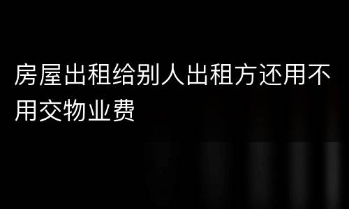 房屋出租给别人出租方还用不用交物业费
