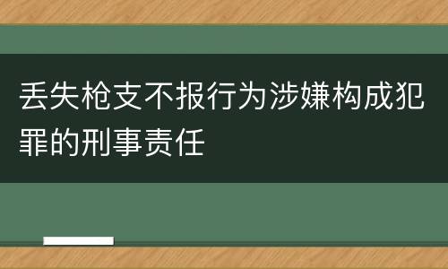 丢失枪支不报行为涉嫌构成犯罪的刑事责任