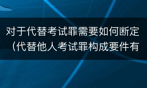 对于代替考试罪需要如何断定（代替他人考试罪构成要件有何规定）
