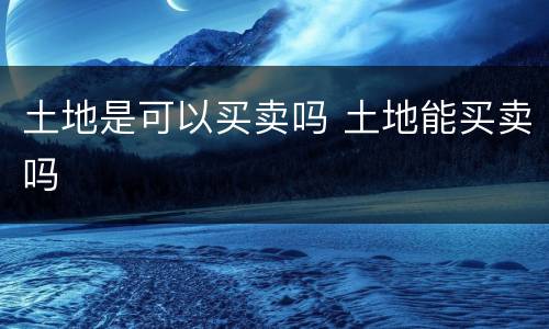 土地是可以买卖吗 土地能买卖吗