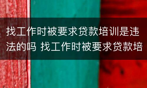 找工作时被要求贷款培训是违法的吗 找工作时被要求贷款培训是违法的吗怎么办