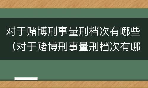 对于赌博刑事量刑档次有哪些（对于赌博刑事量刑档次有哪些要求）