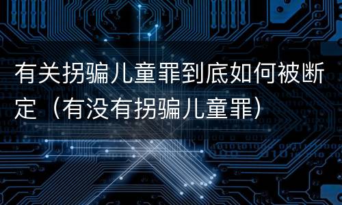 有关拐骗儿童罪到底如何被断定（有没有拐骗儿童罪）